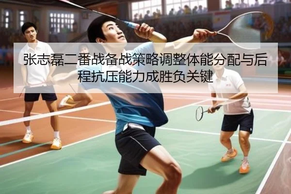 张志磊二番战备战策略调整体能分配与后程抗压能力成胜负关键